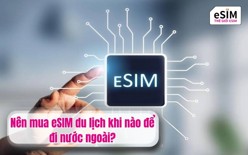 Nên mua eSIM du lịch khi nào để đi nước ngoài?